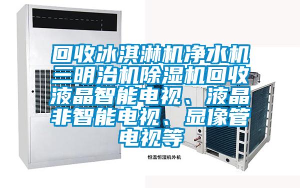 回收冰淇淋機(jī)凈水機(jī)三明治機(jī)除濕機(jī)回收液晶智能電視、液晶非智能電視、顯像管電視等
