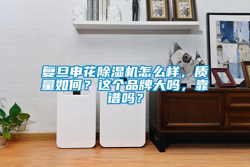 復(fù)旦申花除濕機怎么樣，質(zhì)量如何？這個品牌大嗎，靠譜嗎？