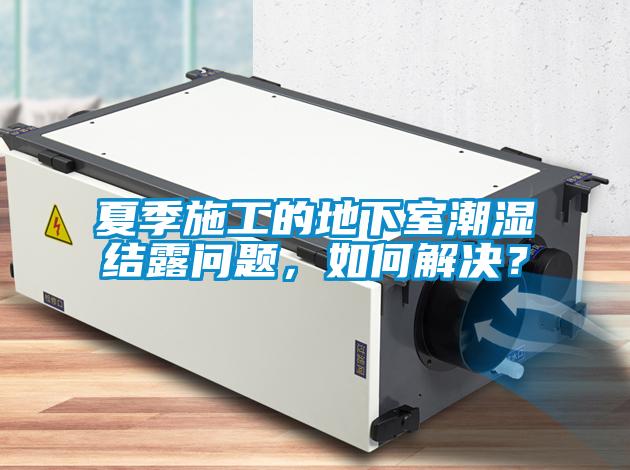 夏季施工的地下室潮濕結露問題，如何解決？
