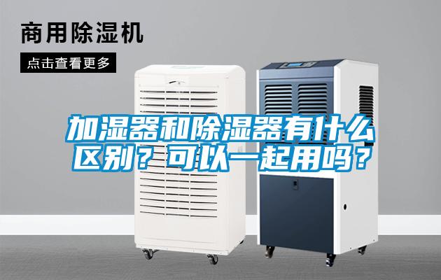 加濕器和除濕器有什么區(qū)別？可以一起用嗎？