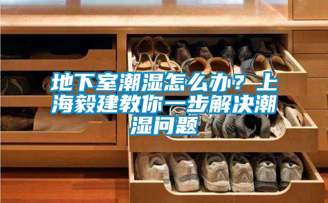 地下室潮濕怎么辦？上海毅建教你一步解決潮濕問題