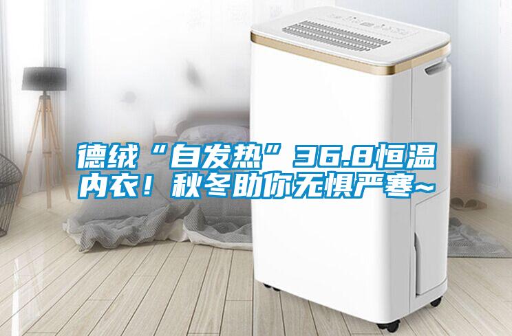 德絨“自發(fā)熱”36.8恒溫內(nèi)衣！秋冬助你無懼嚴寒~