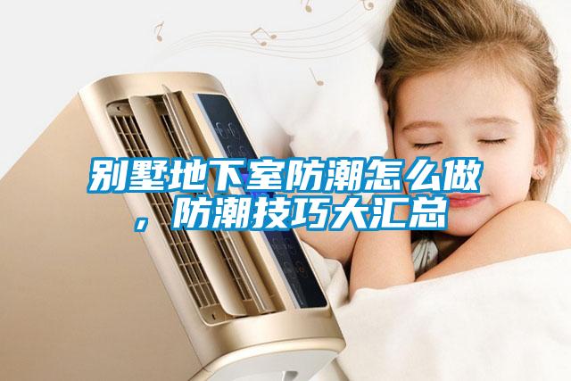 別墅地下室防潮怎么做，防潮技巧大匯總