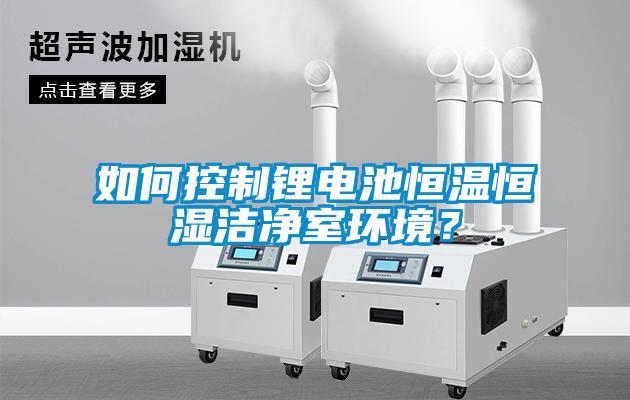 如何控制鋰電池恒溫恒濕潔凈室環(huán)境？
