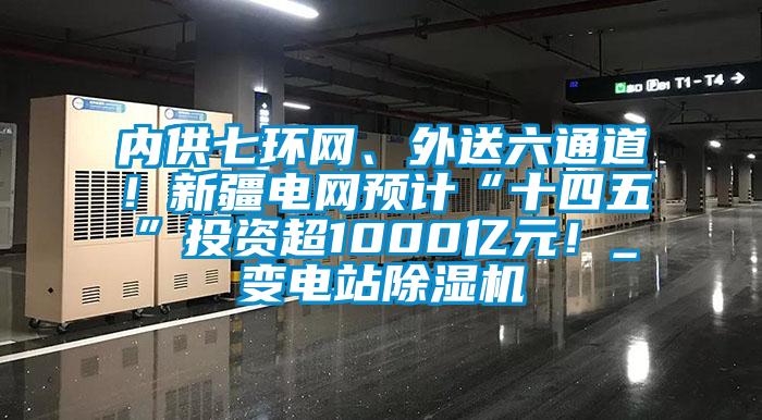 內(nèi)供七環(huán)網(wǎng)、外送六通道！新疆電網(wǎng)預(yù)計(jì)“十四五”投資超1000億元！_變電站除濕機(jī)
