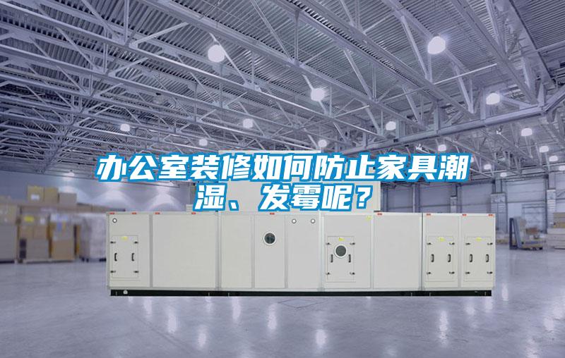 辦公室裝修如何防止家具潮濕、發(fā)霉呢？