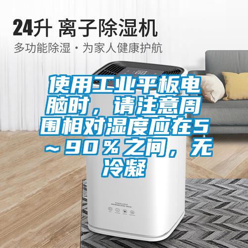 使用工業(yè)平板電腦時，請注意周圍相對濕度應在5～90％之間，無冷凝