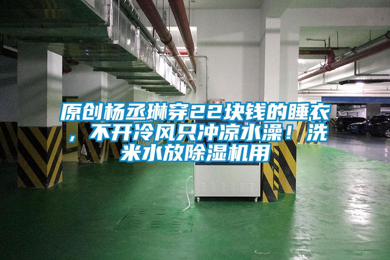原創(chuàng)楊丞琳穿22塊錢的睡衣，不開冷風(fēng)只沖涼水澡！洗米水放除濕機(jī)用
