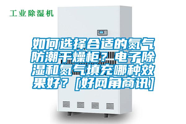 如何選擇合適的氮氣防潮干燥柜？電子除濕和氮氣填充哪種效果好？[好網(wǎng)角商訊]