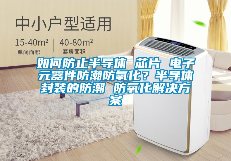 如何防止半導(dǎo)體 芯片 電子元器件防潮防氧化？半導(dǎo)體封裝的防潮 防氧化解決方案