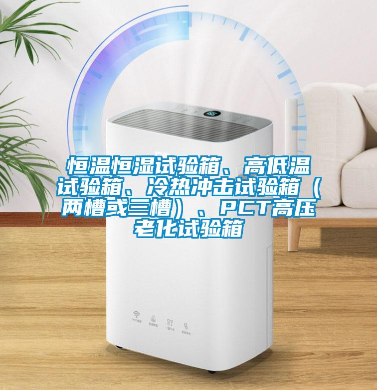 恒溫恒濕試驗(yàn)箱、高低溫試驗(yàn)箱、冷熱沖擊試驗(yàn)箱（兩槽或三槽）、PCT高壓老化試驗(yàn)箱