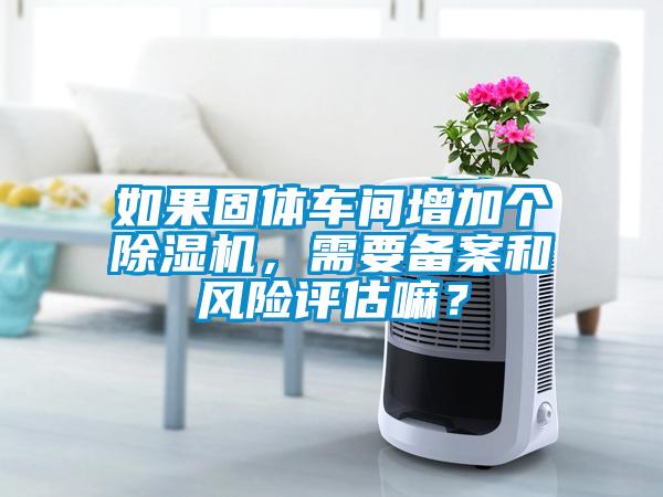 如果固體車間增加個除濕機，需要備案和風險評估嘛？