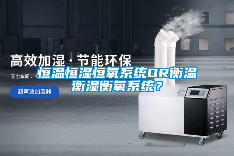 恒溫恒濕恒氧系統(tǒng)OR衡溫衡濕衡氧系統(tǒng)？