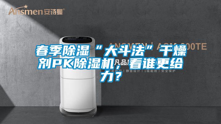 春季除濕“大斗法”干燥劑PK除濕機(jī)，看誰更給力？