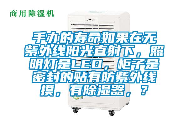 手辦的壽命如果在無紫外線陽光直射下，照明燈是LED，柜子是密封的貼有防紫外線摸，有除濕器，？