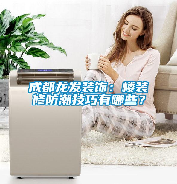 成都龍發(fā)裝飾：樓裝修防潮技巧有哪些？