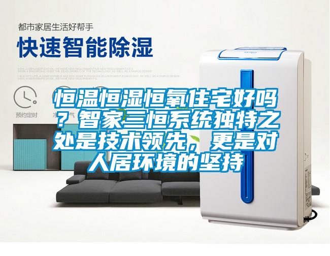 恒溫恒濕恒氧住宅好嗎？智家三恒系統(tǒng)獨(dú)特之處是技術(shù)領(lǐng)先，更是對(duì)人居環(huán)境的堅(jiān)持
