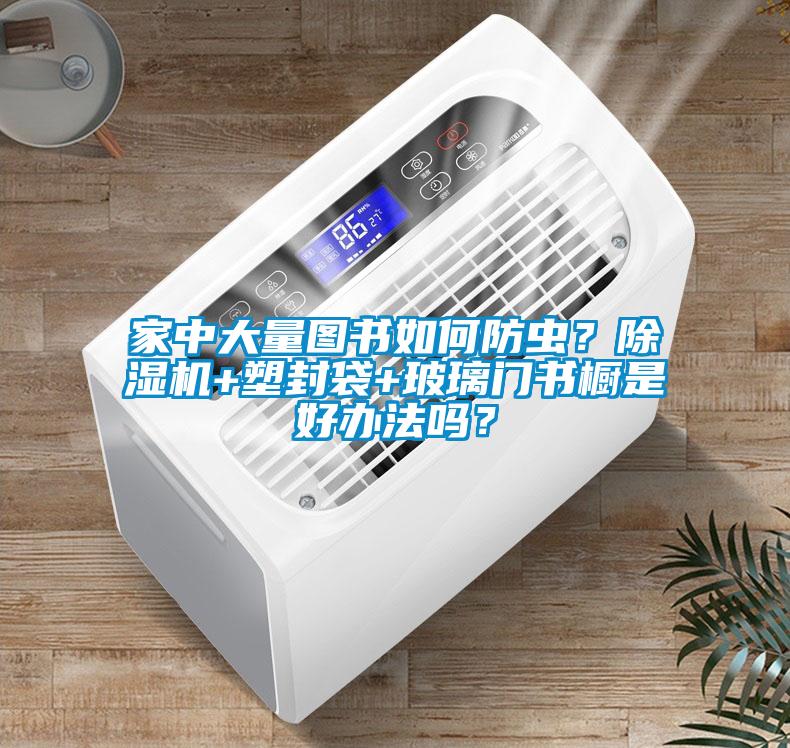 家中大量圖書如何防蟲？除濕機(jī)+塑封袋+玻璃門書櫥是好辦法嗎？