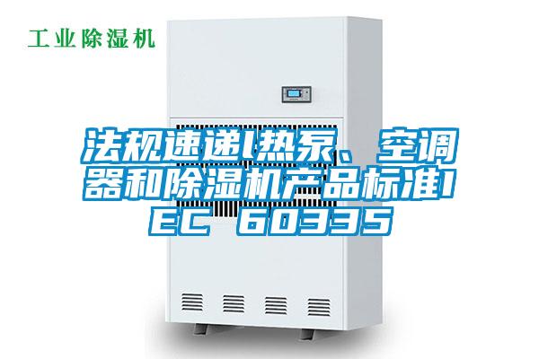 法規(guī)速遞l熱泵、空調(diào)器和除濕機(jī)產(chǎn)品標(biāo)準(zhǔn)IEC 60335
