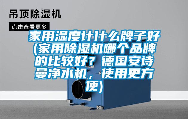 家用濕度計(jì)什么牌子好(家用除濕機(jī)哪個(gè)品牌的比較好？德國(guó)安詩(shī)曼凈水機(jī)，使用更方便)