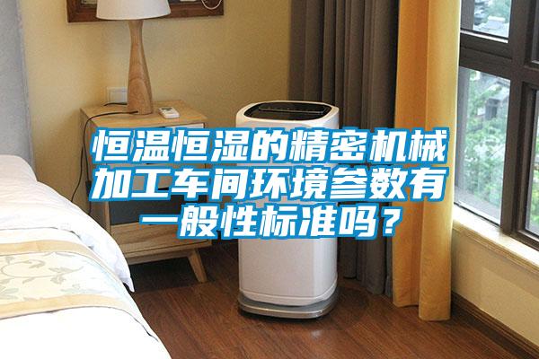 恒溫恒濕的精密機(jī)械加工車間環(huán)境參數(shù)有一般性標(biāo)準(zhǔn)嗎？