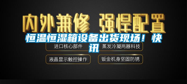 恒溫恒濕箱設(shè)備出貨現(xiàn)場！快訊