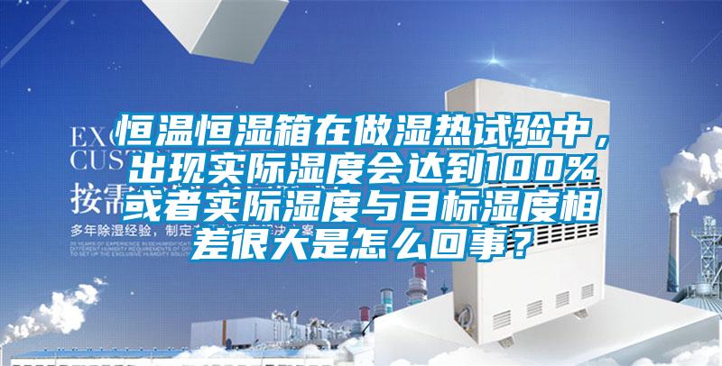 恒溫恒濕箱在做濕熱試驗中，出現(xiàn)實際濕度會達(dá)到100%或者實際濕度與目標(biāo)濕度相差很大是怎么回事？