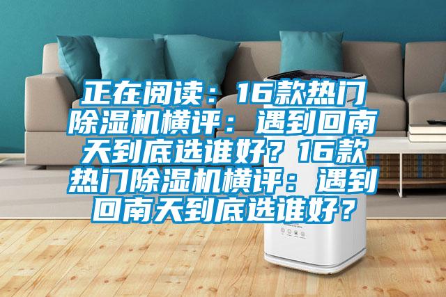 正在閱讀：16款熱門除濕機(jī)橫評(píng)：遇到回南天到底選誰好？16款熱門除濕機(jī)橫評(píng)：遇到回南天到底選誰好？