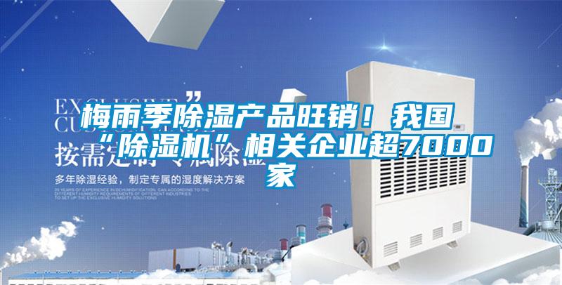 梅雨季除濕產(chǎn)品旺銷！我國“除濕機(jī)”相關(guān)企業(yè)超7000家