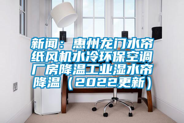 新聞：惠州龍門水簾紙風機水冷環(huán)?？照{廠房降溫工業(yè)濕水簾降溫（2022更新）