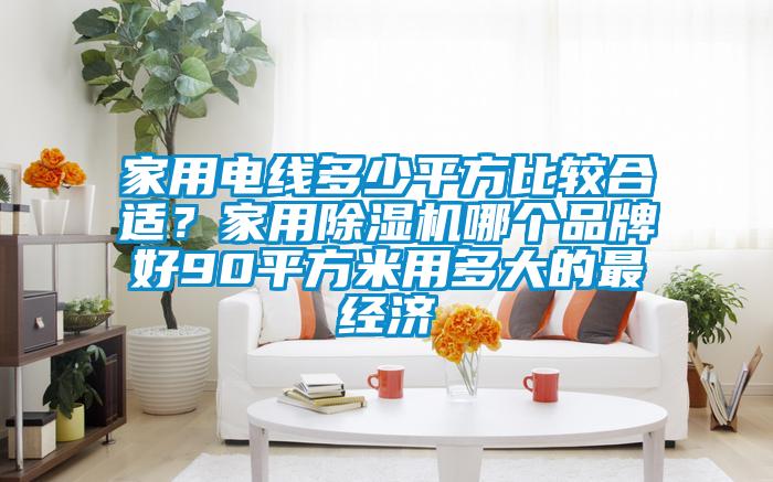 家用電線(xiàn)多少平方比較合適？家用除濕機(jī)哪個(gè)品牌好90平方米用多大的最經(jīng)濟(jì)