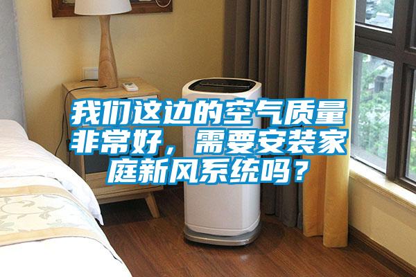 我們這邊的空氣質(zhì)量非常好，需要安裝家庭新風(fēng)系統(tǒng)嗎？