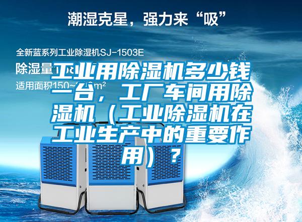 工業(yè)用除濕機(jī)多少錢(qián)一臺(tái)，工廠車(chē)間用除濕機(jī)（工業(yè)除濕機(jī)在工業(yè)生產(chǎn)中的重要作用）？