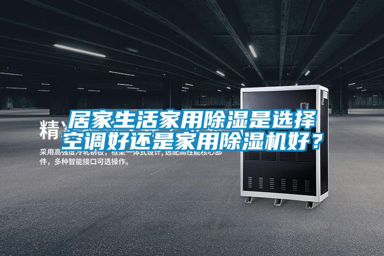居家生活家用除濕是選擇空調(diào)好還是家用除濕機(jī)好？