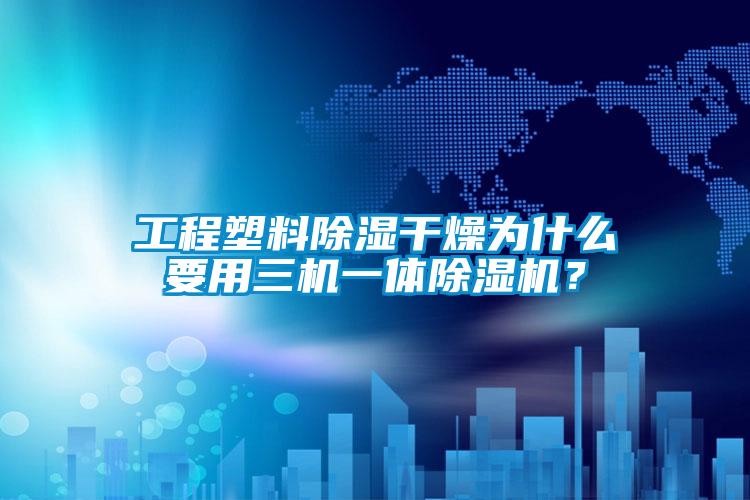 工程塑料除濕干燥為什么要用三機(jī)一體除濕機(jī)？