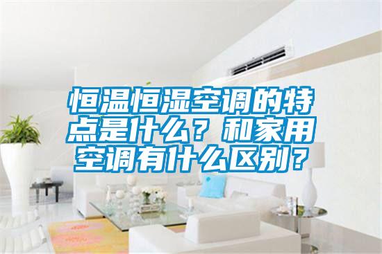 恒溫恒濕空調(diào)的特點(diǎn)是什么？和家用空調(diào)有什么區(qū)別？