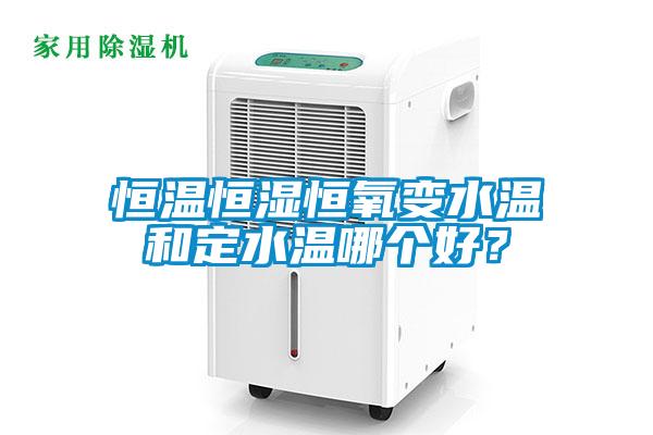 恒溫恒濕恒氧變水溫和定水溫哪個(gè)好？