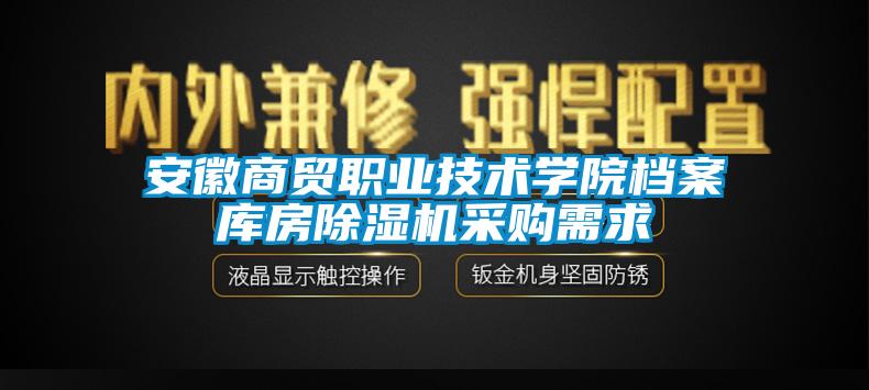 安徽商貿(mào)職業(yè)技術(shù)學(xué)院檔案庫房除濕機(jī)采購需求