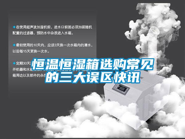 恒溫恒濕箱選購(gòu)常見的三大誤區(qū)快訊
