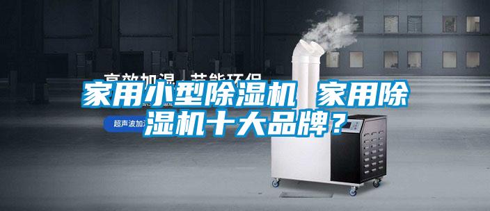 家用小型除濕機(jī) 家用除濕機(jī)十大品牌？
