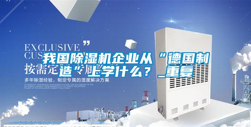 我國除濕機企業(yè)從“德國制造”上學什么？_重復(fù)