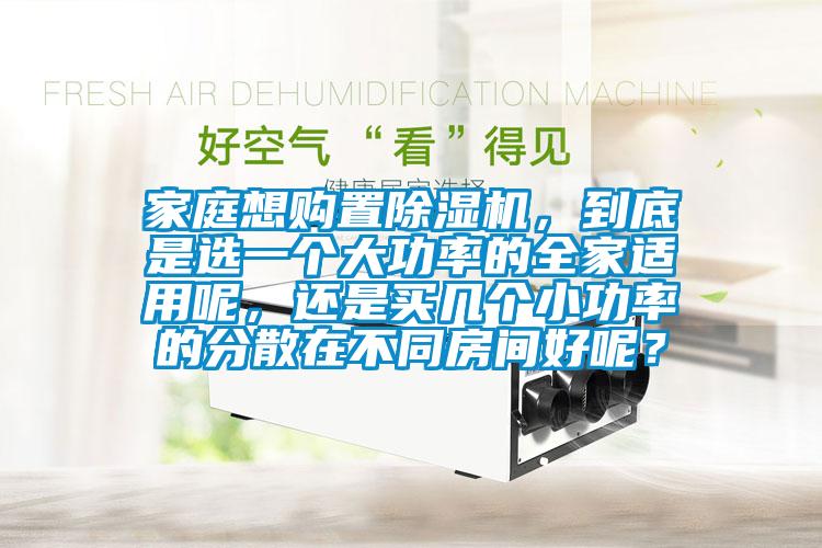 家庭想購置除濕機(jī)，到底是選一個大功率的全家適用呢，還是買幾個小功率的分散在不同房間好呢？