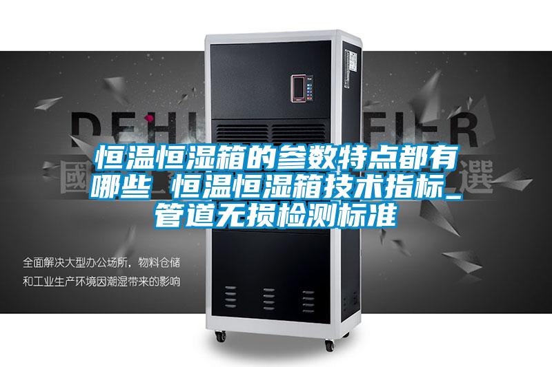 恒溫恒濕箱的參數(shù)特點(diǎn)都有哪些 恒溫恒濕箱技術(shù)指標(biāo)_管道無損檢測(cè)標(biāo)準(zhǔn)