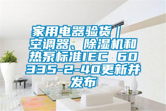 家用電器驗(yàn)貨｜ 空調(diào)器、除濕機(jī)和熱泵標(biāo)準(zhǔn)IEC 60335-2-40更新并發(fā)布