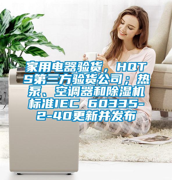 家用電器驗(yàn)貨，HQTS第三方驗(yàn)貨公司；熱泵、空調(diào)器和除濕機(jī)標(biāo)準(zhǔn)IEC 60335-2-40更新并發(fā)布
