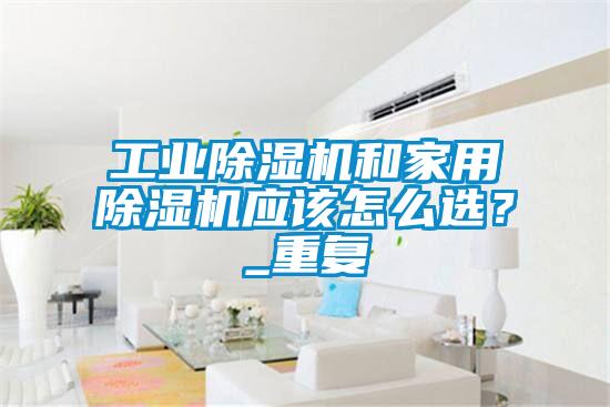 工業(yè)除濕機(jī)和家用除濕機(jī)應(yīng)該怎么選？_重復(fù)