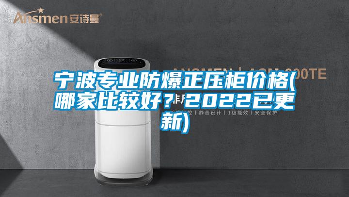 寧波專業(yè)防爆正壓柜價(jià)格(哪家比較好？2022已更新)