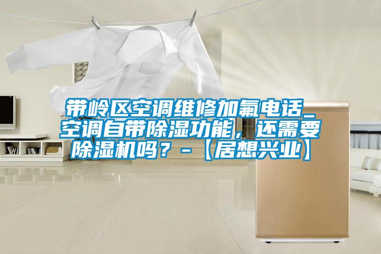 帶嶺區(qū)空調(diào)維修加氟電話_空調(diào)自帶除濕功能，還需要除濕機(jī)嗎？-【居想興業(yè)】
