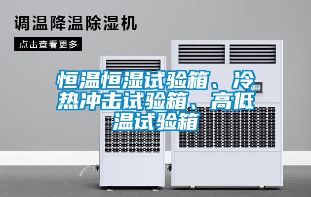 恒溫恒濕試驗(yàn)箱、冷熱沖擊試驗(yàn)箱、高低溫試驗(yàn)箱