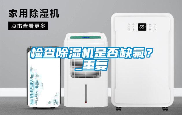 檢查除濕機(jī)是否缺氟？_重復(fù)